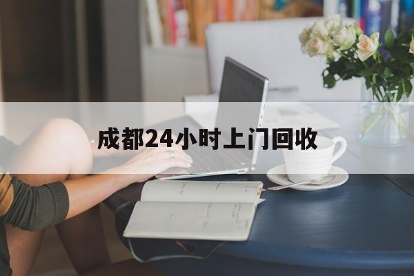 大理最新成都24小时上门回收方法分析(最方便真实的大理成都24小时上门回收废品电话方法)