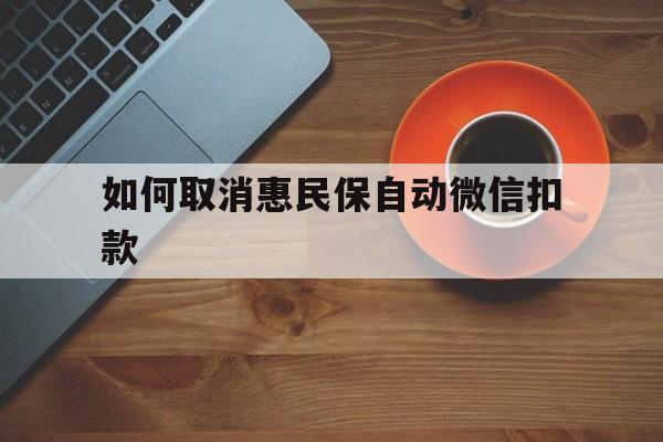 大理最新如何取消惠民保自动微信扣款方法分析(最方便真实的大理惠民保怎么续费方法)