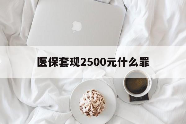 大理最新医保套现2500元什么罪方法分析(最方便真实的大理医保套现多少钱判刑方法)