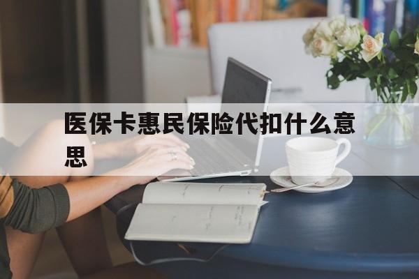 大理最新医保卡惠民保险代扣什么意思方法分析(最方便真实的大理医保卡惠民保险代扣什么意思啊方法)