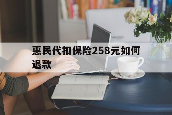 大理最新惠民代扣保险258元如何退款方法分析(最方便真实的大理如何退惠民保方法)