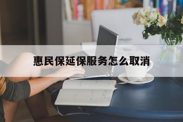 大理最新惠民保延保服务怎么取消方法分析(最方便真实的大理惠民保延保服务怎么取消申请方法)
