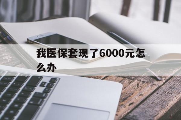 大理最新我医保套现了6000元怎么办方法分析(最方便真实的大理我医保套现了6000元怎么办理方法)