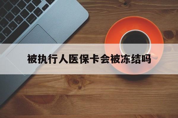 大理最新被执行人医保卡会被冻结吗方法分析(最方便真实的大理被执行人 医保方法)
